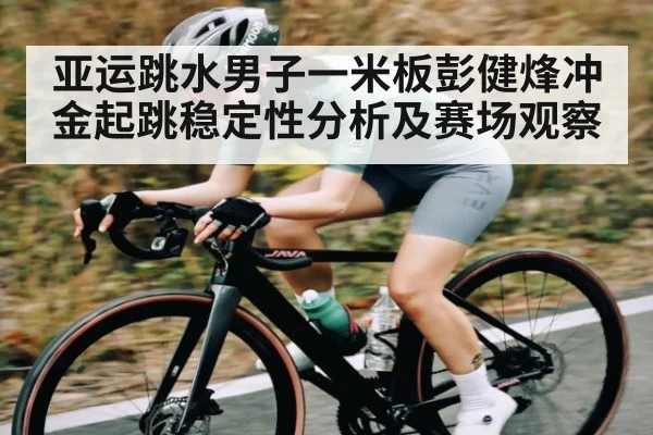 亚运跳水男子一米板彭健烽冲金起跳稳定性分析及赛场观察